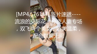 [MP4/ 761M] 新片速遞----流浪的交际花，今夜人妻专场，双飞两个美女，娇美温柔，配合默契无间