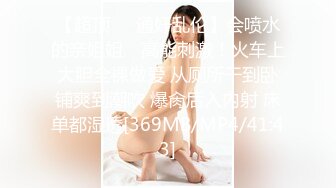 【超顶❤️通奸乱伦】会喷水的亲姐姐✿ 高能刺激！火车上大胆全裸做爱 从厕所干到卧铺爽到潮吹 爆肏后入内射 床单都湿透[369MB/MP4/41:43]