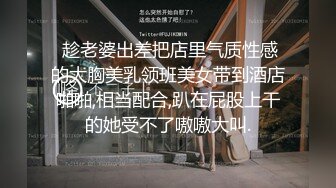  趁老婆出差把店里气质性感的大胸美乳领班美女带到酒店啪啪,相当配合,趴在屁股上干的她受不了嗷嗷大叫.