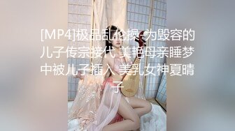 [MP4]极品乱伦操-为毁容的儿子传宗接代 美艳母亲睡梦中被儿子插入 美乳女神夏晴子