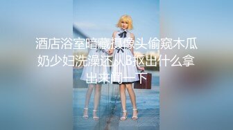 酒店浴室暗藏摄像头偷窥木瓜奶少妇洗澡还从B抠出什么拿出来闻一下