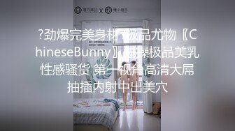 ?劲爆完美身材?极品尤物〖ChineseBunny〗爆操极品美乳性感骚货 第一视角高清大屌抽插内射中出美穴