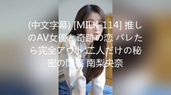 (中文字幕) [MILK-114] 推しのAV女優と奇跡の恋 バレたら完全アウト 二人だけの秘密の関係 南梨央奈