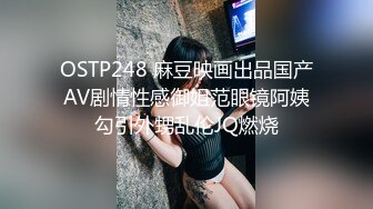 OSTP248 麻豆映画出品国产AV剧情性感御姐范眼镜阿姨勾引外甥乱伦JQ燃烧