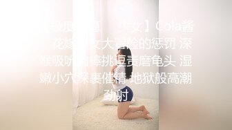 【极度性瘾❤️少女】Cola酱✨ 花嫁少女大冒险的惩罚 深喉吸吮肉棒挑逗责磨龟头 湿嫩小穴深裹催精 地狱般高潮劲射