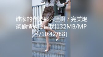 谁家的老婆那么骚啊？完美炮架偷情放飞自我[132MB/MP4/10:42/88]