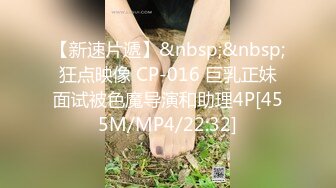 【新速片遞】&nbsp;&nbsp;狂点映像 CP-016 巨乳正妹面试被色魔导演和助理4P[455M/MP4/22:32]