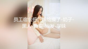 员工宿舍把厂妹给操了-奶子-黑人-真实-短发-学妹