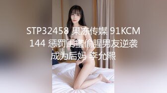 STP32458 果冻传媒 91KCM144 惩罚闺蜜偷腥男友逆袭成为后妈 李允熙