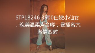 STP18246 3500白嫩小仙女，貌美温柔声音嗲，暴插蜜穴激情四射