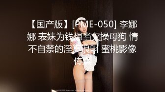 【国产版】[PME-050] 李娜娜 表妹为钱想当欠操母狗 情不自禁的淫声浪叫 蜜桃影像传媒