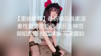 【重磅推荐】最新精品良家淫妻性爱泄密甄选 黑丝女神范御姐跪舔 抽插爆操 完美露脸