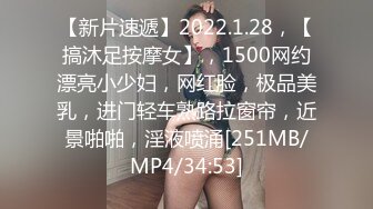 【新片速遞】2022.1.28，【搞沐足按摩女】，1500网约漂亮小少妇，网红脸，极品美乳，进门轻车熟路拉窗帘，近景啪啪，淫液喷涌[251MB/MP4/34:53]