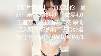 【新片速遞】 ✿真实乱伦✿ 最新单亲妈妈教导儿子做爱4.0 浴室帮儿子打飞机口交 爆肏后入骚穴 妈妈特写交合处爆浆淫靡至极[140MB/MP4/15:36]