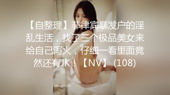 【自整理】菲律宾暴发户的淫乱生活，找了三个极品美女来给自己泻火，仔细一看里面竟然还有JK！【NV】 (108)