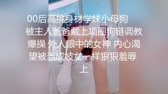 00后高挑身材学妹小母狗❤️被主人爸爸戴上项圈狗链调教爆操 外人眼中的女神 内心渴望被当成妓女一样狠狠羞辱 上