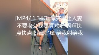 [MP4/ 1.34G] 漂亮黑丝人妻 不要老公我要真鸡吧 啊啊快点快点 好痒好痒 给我射给我