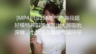 [MP4/ 1015M] 气质身段超好模特兼职美女掏出大屌吸吮深喉，小伙正入爆操气喘吁吁