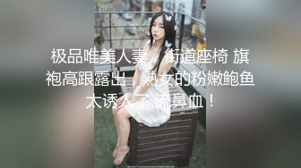 极品唯美人妻，街道座椅 旗袍高跟露出，熟女的粉嫩鲍鱼 太诱人了 流鼻血！