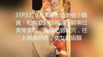 STP32767 渾圓大奶顏值小騷貨！和炮友激情操逼！騎乘位美臀套弄，爆操肥唇騷穴，往上視角特寫，美女超級騷