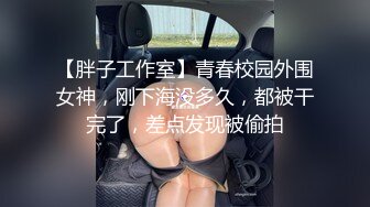 【胖子工作室】青春校园外围女神，刚下海没多久，都被干完了，差点发现被偷拍