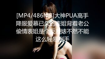 [MP4/486MB]大神PUA高手降服爱慕已久的表姐背着老公偸情表姐是个反差婊不然不能这么轻易到手