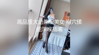 高品质大奶兼职美女 掰穴揉搓深喉插嘴