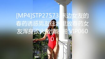 [MP4]STP27573 床边女友的春药诱惑男友往水里放春药女友浑身欲火激情啪啪 VIP0600