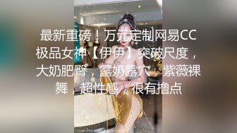 最新重磅！万元定制网易CC极品女神【伊伊】突破尺度，大奶肥臀，露奶露穴，紫薇裸舞，超性感，很有撸点