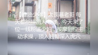 【推油少年】太羡慕老哥 每天都能操别人老婆，今天来了位一线粉逼少妇，按摩到位主动求操，顶入翘臀深入虎穴