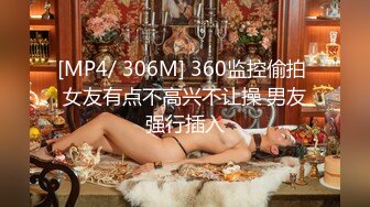 [MP4/ 306M] 360监控偷拍 女友有点不高兴不让操 男友强行插入