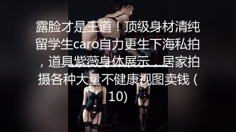 露脸才是王道！顶级身材清纯留学生caro自力更生下海私拍，道具紫薇身体展示，居家拍摄各种大量不健康视图卖钱 (10)