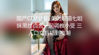 国产CD系列超美伪娘猫七姐妹黑丝百合一起调教小受 三人口交互插到高潮