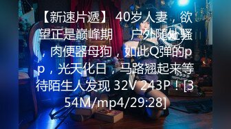 【新速片遞】 40岁人妻，欲望正是巅峰期❤️户外随处骚，肉便器母狗，如此Q弹的pp，光天化日，马路翘起来等待陌生人发现 32V 243P！[354M/mp4/29:28]