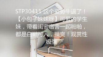 STP30411 这个姿势牛逼了！【小包子妹妹呀】可爱的学生妹，带着闺蜜宿舍一起啪啪，都是白嫩可人，操爽！观赏性极强