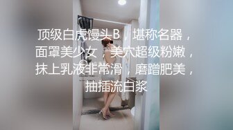 顶级白虎馒头B，堪称名器，面罩美少女，美穴超级粉嫩，抹上乳液非常滑，磨蹭肥美，抽插流白浆