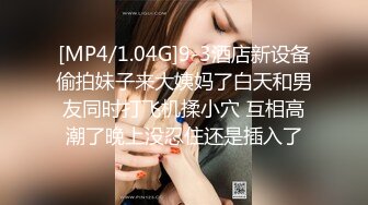 [MP4/1.04G]9-3酒店新设备偷拍妹子来大姨妈了白天和男友同时打飞机揉小穴 互相高潮了晚上没忍住还是插入了