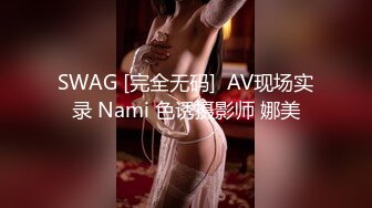 SWAG [完全无码]  AV现场实录 Nami 色诱摄影师 娜美