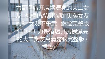 力哥酒店开房操漂亮的大二女友⭐想模仿AV用脚趾头操女友的B⭐女友不乐意⭐露脸完整版410 -LG力哥酒店开房操漂亮的大二女友高清露脸完整版 (9)