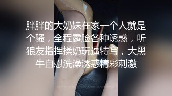 胖胖的大奶妹在家一个人就是个骚，全程露脸各种诱惑，听狼友指挥揉奶玩逼特写，大黑牛自慰洗澡诱惑精彩刺激