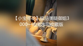 【小宝寻花】极品美腿御姐3000一炮无水印收藏版