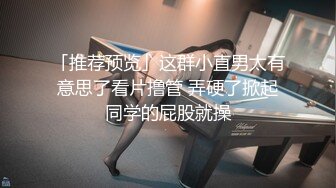 「推荐预览」这群小直男太有意思了看片撸管 弄硬了掀起同学的屁股就操