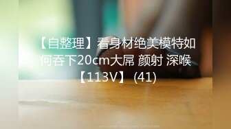 【自整理】看身材绝美模特如何吞下20cm大屌 颜射 深喉【113V】 (41)