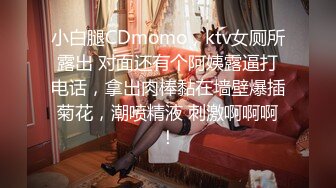 小白腿CDmomo，ktv女厕所露出 对面还有个阿姨露逼打电话，拿出肉棒黏在墙壁爆插菊花，潮喷精液 刺激啊啊啊！