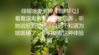 ✿绿帽淫妻大神『鹿林FQ』看着淫妻被单男随便玩弄，听她说好舒服呀，自己不知道为啥就硬了，你们都有这种体验吗