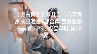 【上古资源】零几到一几年良家换妻泄密5部合集 百度泄露 无美颜无PS，极品孕肚 第28弹！