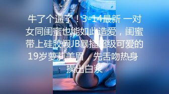 牛了个逼了！3-14最新 一对女同闺蜜也能如此造爱，闺蜜带上硅胶假JB暴插超级可爱的19岁萝莉美眉，先舌吻热身 操出白浆