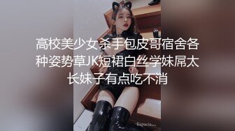 高校美少女杀手包皮哥宿舍各种姿势草JK短裙白丝学妹屌太长妹子有点吃不消