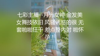 七彩主播--月光女神 金发美女舞技依旧 风骚诱惑的很 无套啪啪狂干 差点整内射 啪怀孕！