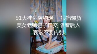 91大神酒店约炮❤️狠掐骚货美女老师奶子口交 趴着后入哀求不要内射